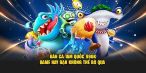 Bắn cá Tam Quốc 99OK - Game Hay Bạn Không Thể Bỏ Qua 